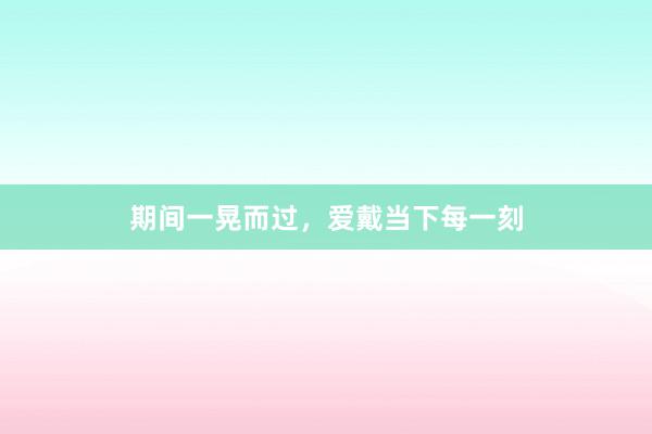 期间一晃而过，爱戴当下每一刻