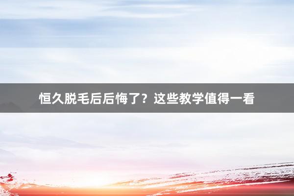 恒久脱毛后后悔了？这些教学值得一看
