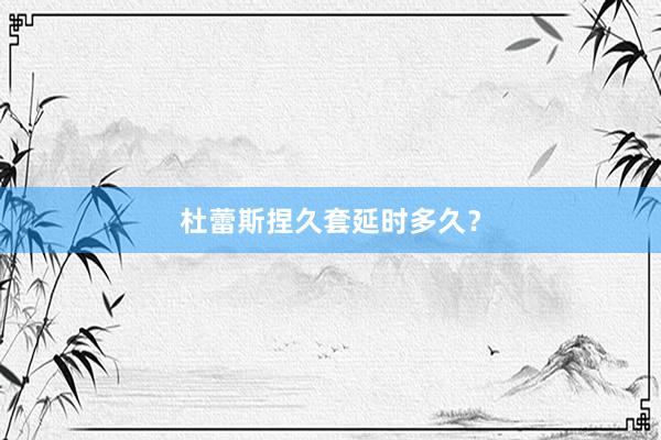 杜蕾斯捏久套延时多久？