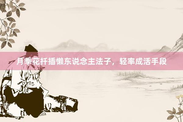月季花扦插懒东说念主法子，轻率成活手段