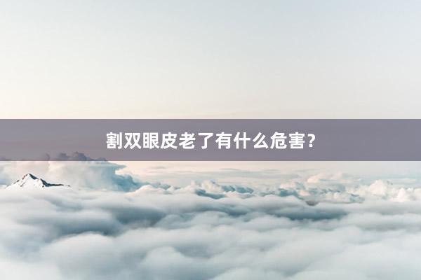 割双眼皮老了有什么危害？