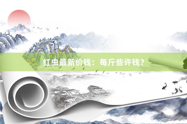 红虫最新价钱：每斤些许钱？