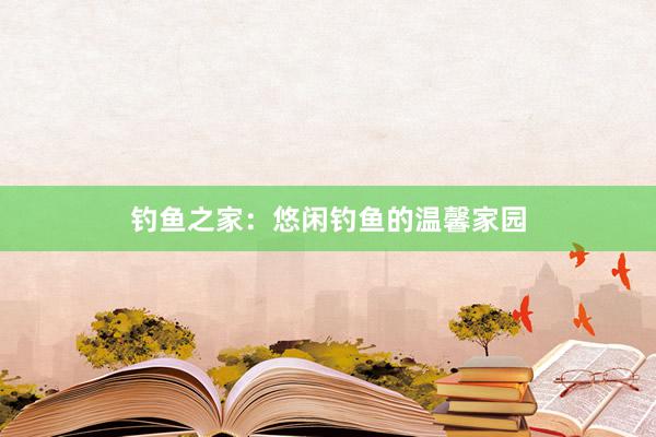 钓鱼之家：悠闲钓鱼的温馨家园