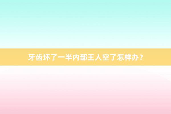 牙齿坏了一半内部王人空了怎样办？