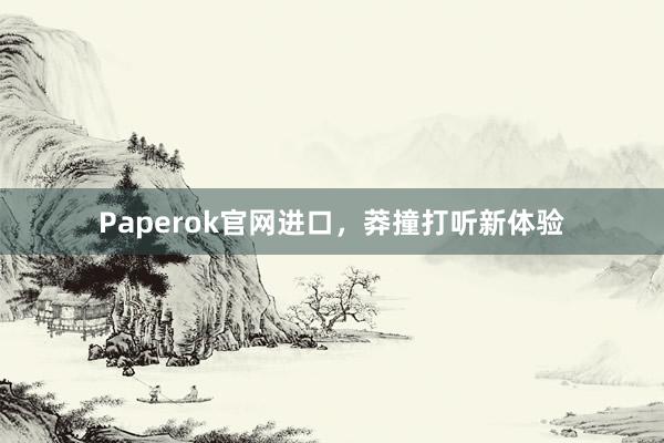 Paperok官网进口，莽撞打听新体验