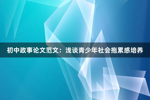 初中政事论文范文：浅谈青少年社会拖累感培养