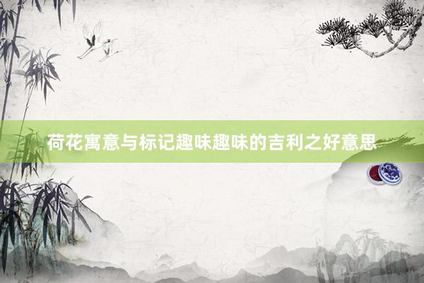 荷花寓意与标记趣味趣味的吉利之好意思