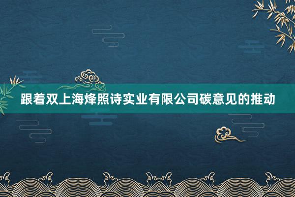 跟着双上海烽照诗实业有限公司碳意见的推动