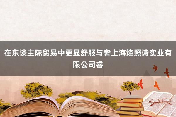 在东谈主际贸易中更显舒服与奢上海烽照诗实业有限公司睿